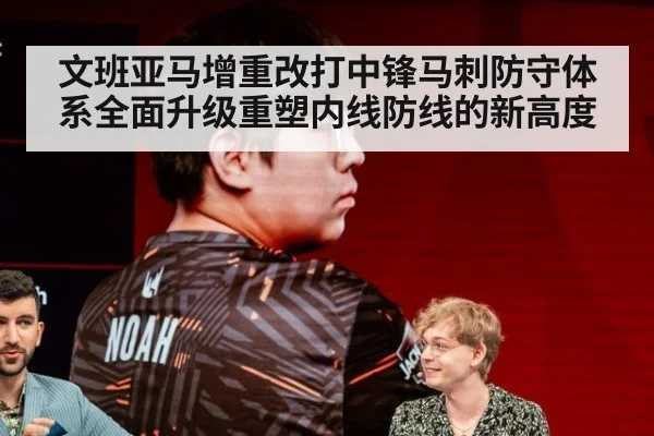 文班亚马增重改打中锋马刺防守体系全面升级重塑内线防线的新高度