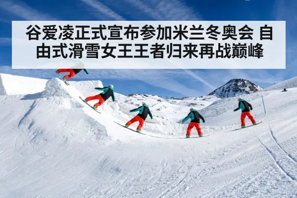 谷爱凌正式宣布参加米兰冬奥会 自由式滑雪女王王者归来再战巅峰