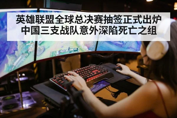 英雄联盟全球总决赛抽签正式出炉 中国三支战队意外深陷死亡之组