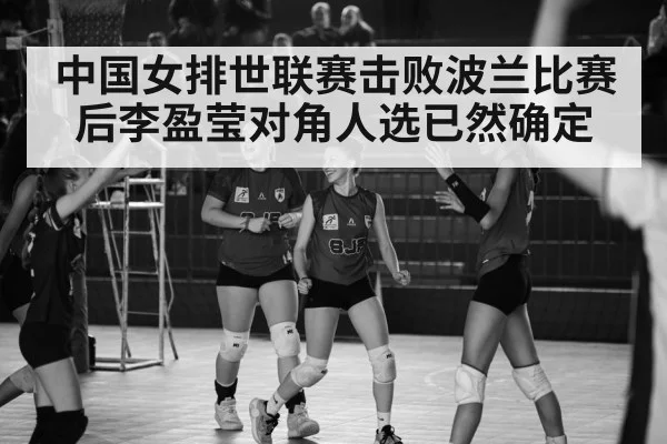 中国女排世联赛击败波兰比赛后李盈莹对角人选已然确定