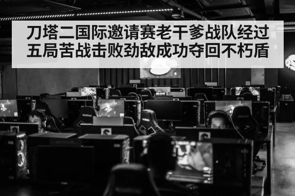 刀塔二国际邀请赛老干爹战队经过五局苦战击败劲敌成功夺回不朽盾