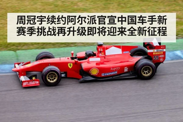 周冠宇续约阿尔派官宣中国车手新赛季挑战再升级即将迎来全新征程